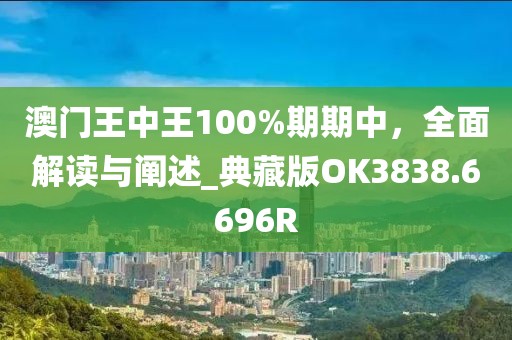 澳門(mén)王中王100%期期中，全面解讀與闡述_典藏版OK3838.6696R