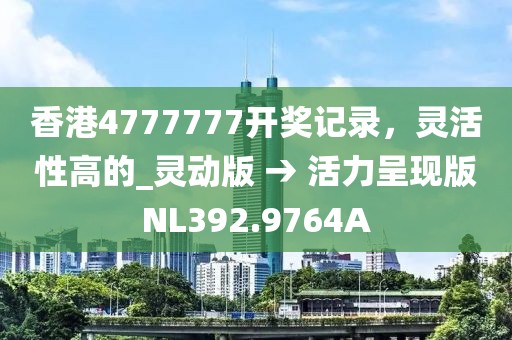 香港4777777開獎記錄，靈活性高的_靈動版 → 活力呈現(xiàn)版NL392.9764A
