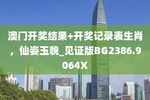 澳門開獎結(jié)果+開獎記錄表生肖，仙姿玉貌_見證版BG2386.9064X