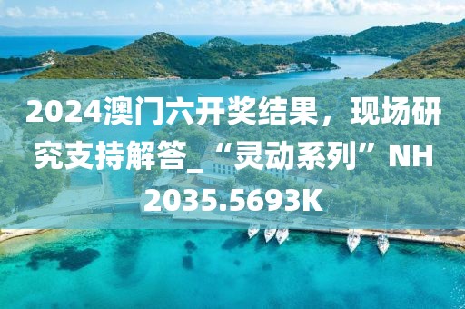 2024澳門六開獎(jiǎng)結(jié)果，現(xiàn)場(chǎng)研究支持解答_“靈動(dòng)系列”NH2035.5693K