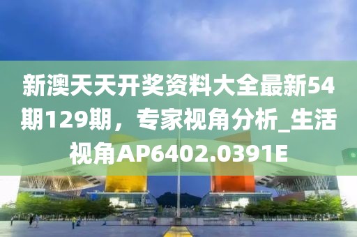 新澳天天開(kāi)獎(jiǎng)資料大全最新54期129期，專(zhuān)家視角分析_生活視角AP6402.0391E