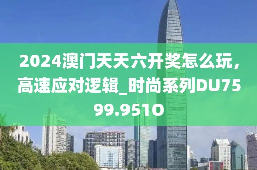 2024澳門天天六開獎(jiǎng)怎么玩，高速應(yīng)對邏輯_時(shí)尚系列DU7599.951O