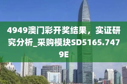 4949澳門彩開獎結(jié)果，實證研究分析_采購模塊SD5165.7479E
