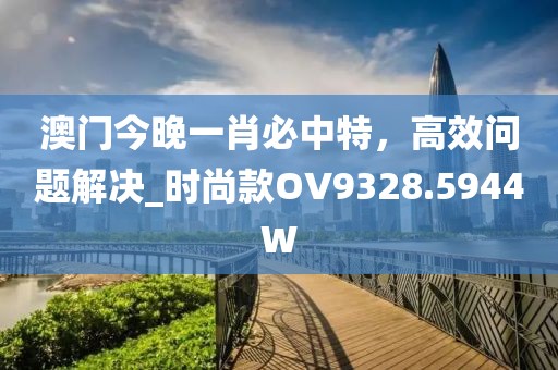 澳門今晚一肖必中特，高效問題解決_時尚款OV9328.5944W