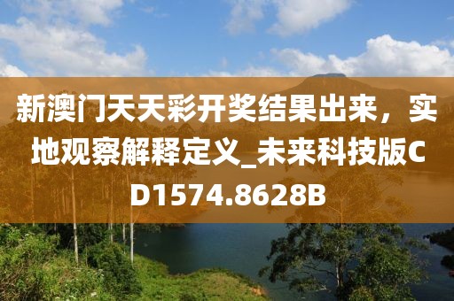 新澳門天天彩開獎(jiǎng)結(jié)果出來，實(shí)地觀察解釋定義_未來科技版CD1574.8628B
