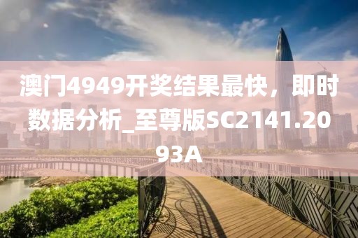 澳門4949開獎(jiǎng)結(jié)果最快，即時(shí)數(shù)據(jù)分析_至尊版SC2141.2093A