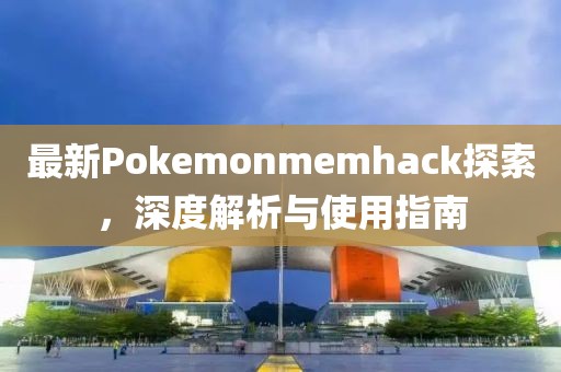 最新Pokemonmemhack探索，深度解析與使用指南