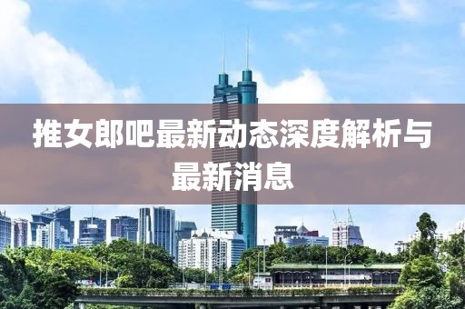 推女郎吧最新動(dòng)態(tài)深度解析與最新消息