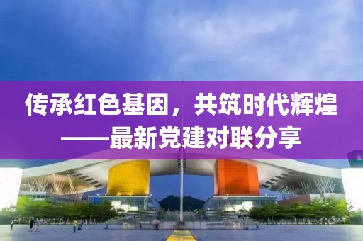 傳承紅色基因，共筑時代輝煌——最新黨建對聯(lián)分享