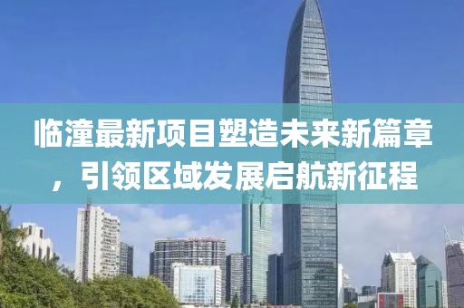 臨潼最新項(xiàng)目塑造未來(lái)新篇章，引領(lǐng)區(qū)域發(fā)展啟航新征程