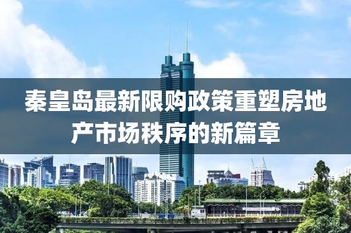 秦皇島最新限購政策重塑房地產(chǎn)市場秩序的新篇章