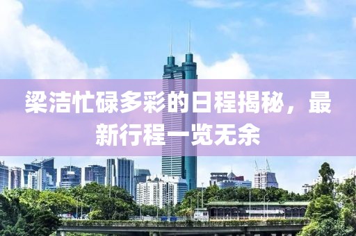梁潔忙碌多彩的日程揭秘，最新行程一覽無(wú)余