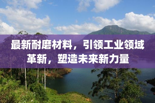 最新耐磨材料，引領(lǐng)工業(yè)領(lǐng)域革新，塑造未來(lái)新力量