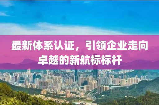 最新體系認證，引領(lǐng)企業(yè)走向卓越的新航標標桿