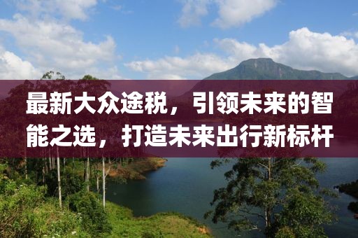 最新大眾途稅，引領未來的智能之選，打造未來出行新標桿
