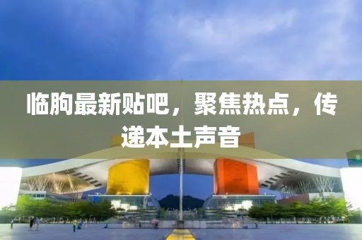 臨朐最新貼吧，聚焦熱點(diǎn)，傳遞本土聲音