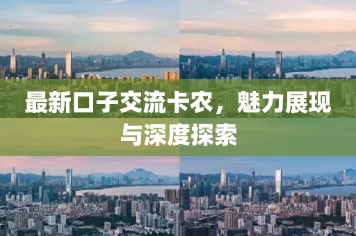 最新口子交流卡農(nóng)，魅力展現(xiàn)與深度探索