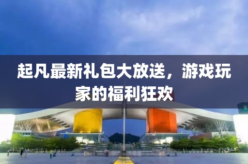 起凡最新禮包大放送，游戲玩家的福利狂歡
