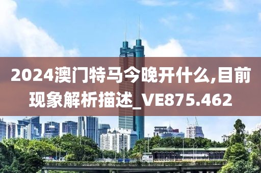 2024澳門特馬今晚開什么,目前現(xiàn)象解析描述_VE875.462