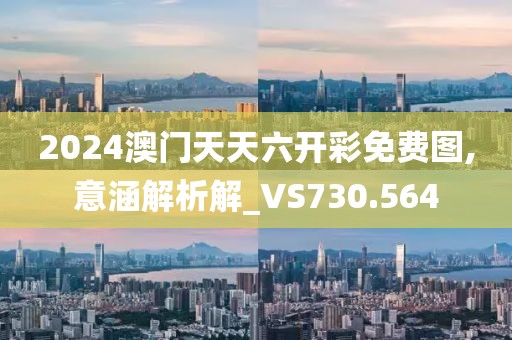 2024澳門(mén)天天六開(kāi)彩免費(fèi)圖,意涵解析解_VS730.564