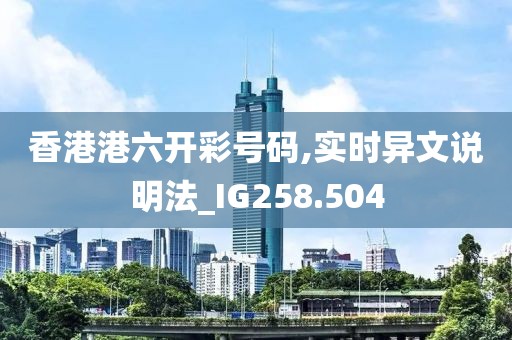 香港港六開彩號(hào)碼,實(shí)時(shí)異文說(shuō)明法_IG258.504
