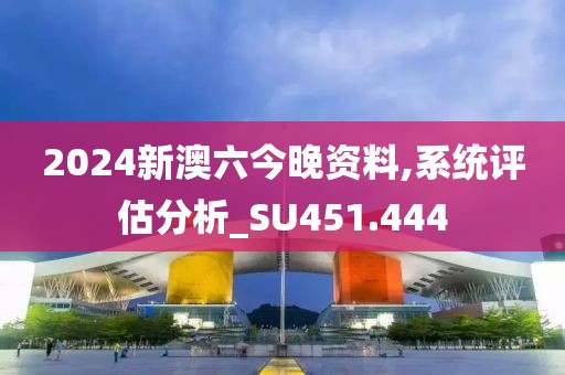 2024新澳六今晚資料,系統(tǒng)評估分析_SU451.444
