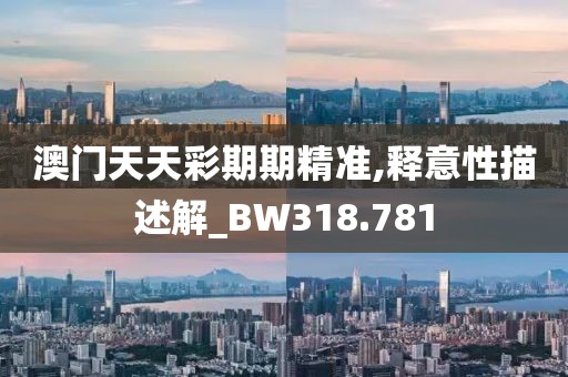 澳門天天彩期期精準(zhǔn),釋意性描述解_BW318.781