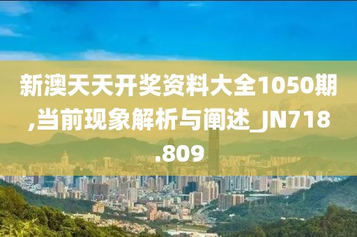 新澳天天開獎(jiǎng)資料大全1050期,當(dāng)前現(xiàn)象解析與闡述_JN718.809