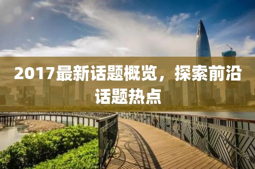 2017最新話題概覽，探索前沿話題熱點(diǎn)