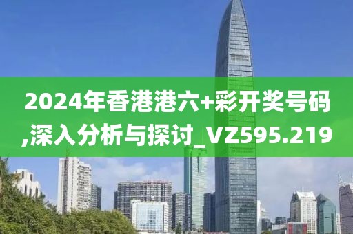 2024年香港港六+彩開獎號碼,深入分析與探討_VZ595.219