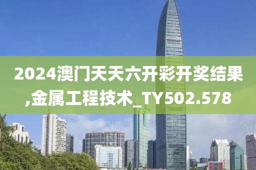 2024澳門天天六開彩開獎(jiǎng)結(jié)果,金屬工程技術(shù)_TY502.578