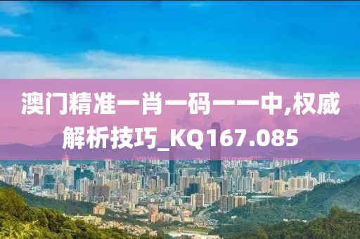 澳門精準一肖一碼一一中,權(quán)威解析技巧_KQ167.085