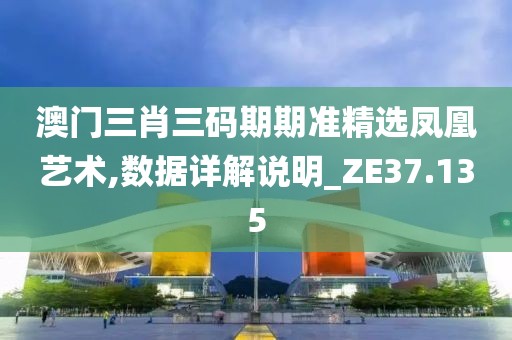 澳門三肖三碼期期準(zhǔn)精選鳳凰藝術(shù),數(shù)據(jù)詳解說明_ZE37.135