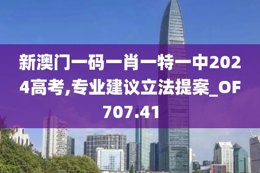 新澳門一碼一肖一特一中2024高考,專業(yè)建議立法提案_OF707.41