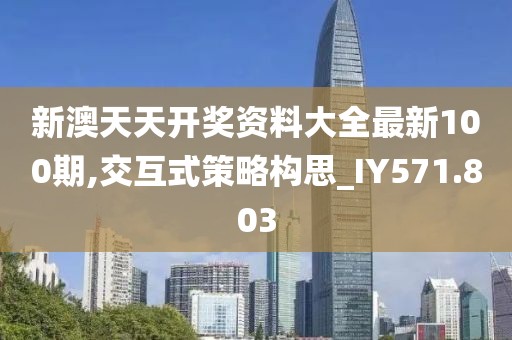新澳天天開獎(jiǎng)資料大全最新100期,交互式策略構(gòu)思_IY571.803