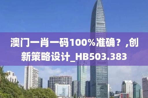 澳門一肖一碼100%準確？,創(chuàng)新策略設(shè)計_HB503.383