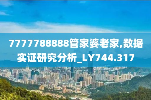 7777788888管家婆老家,數(shù)據(jù)實(shí)證研究分析_LY744.317