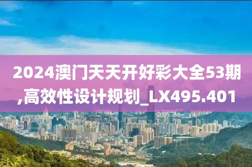 2024澳門(mén)天天開(kāi)好彩大全53期,高效性設(shè)計(jì)規(guī)劃_LX495.401