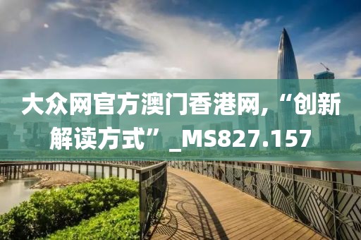 大眾網(wǎng)官方澳門香港網(wǎng),“創(chuàng)新解讀方式”_MS827.157
