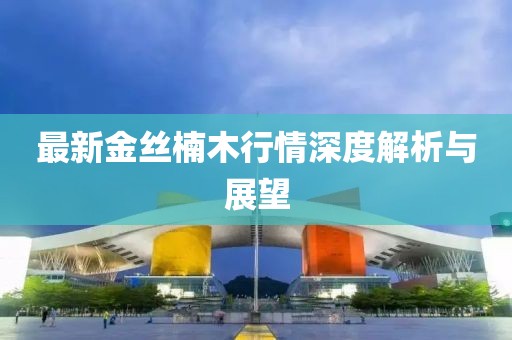 最新金絲楠木行情深度解析與展望