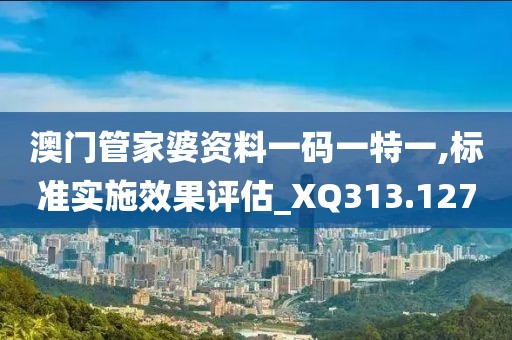 澳門管家婆資料一碼一特一,標(biāo)準(zhǔn)實施效果評估_XQ313.127
