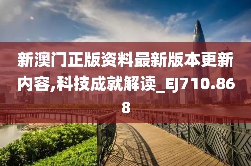 新澳門正版資料最新版本更新內容,科技成就解讀_EJ710.868
