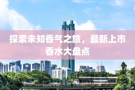 探索未知香氣之旅，最新上市香水大盤點