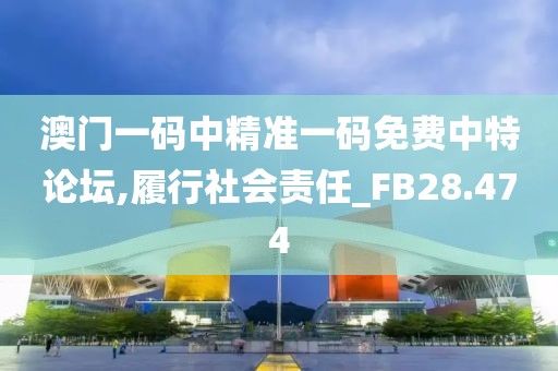 澳門一碼中精準一碼免費中特論壇,履行社會責任_FB28.474