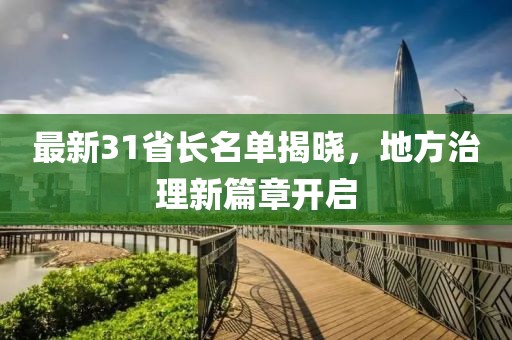 最新31省長(zhǎng)名單揭曉，地方治理新篇章開(kāi)啟