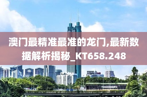 澳門最精準(zhǔn)最準(zhǔn)的龍門,最新數(shù)據(jù)解析揭秘_KT658.248