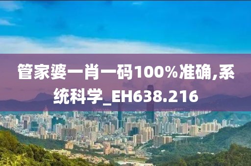 管家婆一肖一碼100%準(zhǔn)確,系統(tǒng)科學(xué)_EH638.216