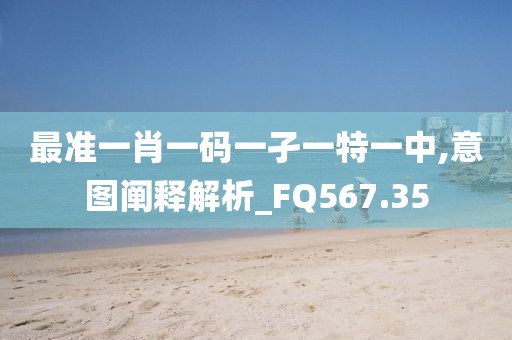 最準(zhǔn)一肖一碼一孑一特一中,意圖闡釋解析_FQ567.35