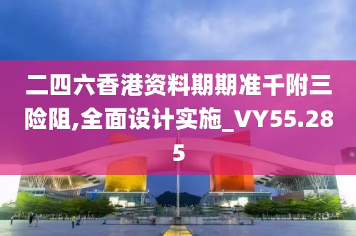二四六香港資料期期準千附三險阻,全面設計實施_VY55.285