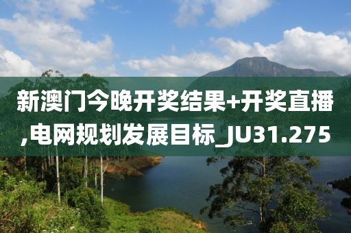 新澳門今晚開獎(jiǎng)結(jié)果+開獎(jiǎng)直播,電網(wǎng)規(guī)劃發(fā)展目標(biāo)_JU31.275
